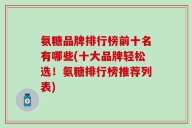 氨糖品牌排行榜前十名有哪些(十大品牌轻松选！氨糖排行榜推荐列表)