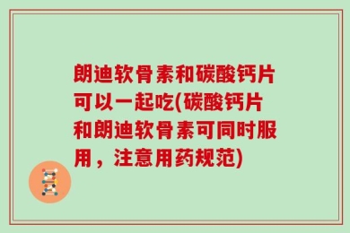 朗迪软骨素和碳酸钙片可以一起吃(碳酸钙片和朗迪软骨素可同时服用，注意用药规范)