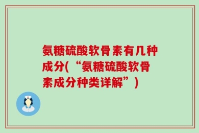 氨糖硫酸软骨素有几种成分(“氨糖硫酸软骨素成分种类详解”)