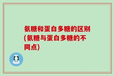 氨糖和蛋白多糖的区别(氨糖与蛋白多糖的不同点)