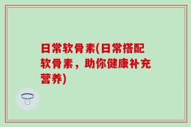 日常软骨素(日常搭配软骨素，助你健康补充营养)