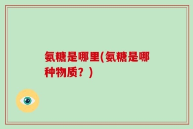 氨糖是哪里(氨糖是哪种物质？)