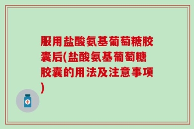 服用盐酸氨基葡萄糖胶囊后(盐酸氨基葡萄糖胶囊的用法及注意事项)