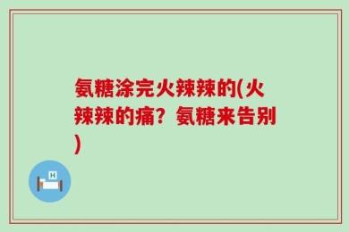 氨糖涂完火辣辣的(火辣辣的痛？氨糖来告别)