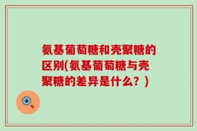 氨基葡萄糖和壳聚糖的区别(氨基葡萄糖与壳聚糖的差异是什么？)