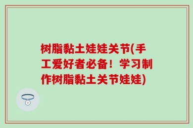 树脂黏土娃娃关节(手工爱好者必备！学习制作树脂黏土关节娃娃)