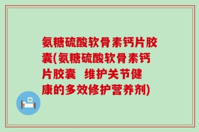 氨糖硫酸软骨素钙片胶囊(氨糖硫酸软骨素钙片胶囊  维护关节健康的多效修护营养剂)