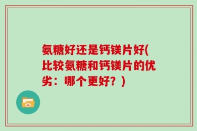 氨糖好还是钙镁片好(比较氨糖和钙镁片的优劣：哪个更好？)