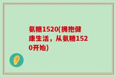 氨糖1520(拥抱健康生活，从氨糖1520开始)