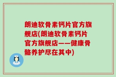 朗迪软骨素钙片官方旗舰店(朗迪软骨素钙片官方旗舰店——健康骨骼养护尽在其中)