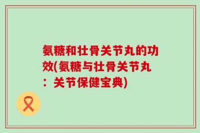 氨糖和壮骨关节丸的功效(氨糖与壮骨关节丸：关节保健宝典)