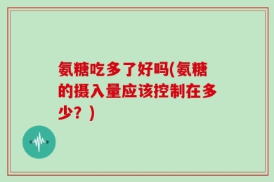 氨糖吃多了好吗(氨糖的摄入量应该控制在多少？)