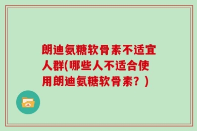 朗迪氨糖软骨素不适宜人群(哪些人不适合使用朗迪氨糖软骨素？)