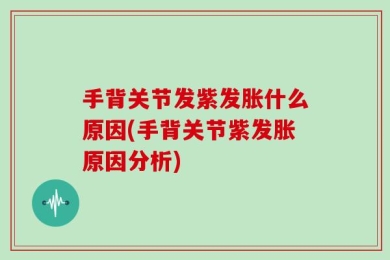 手背关节发紫发胀什么原因(手背关节紫发胀原因分析)