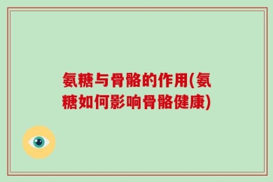 氨糖与骨骼的作用(氨糖如何影响骨骼健康)