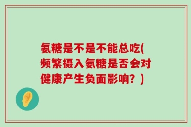 氨糖是不是不能总吃(频繁摄入氨糖是否会对健康产生负面影响？)