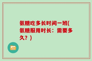 氨糖吃多长时间一班(氨糖服用时长：需要多久？)