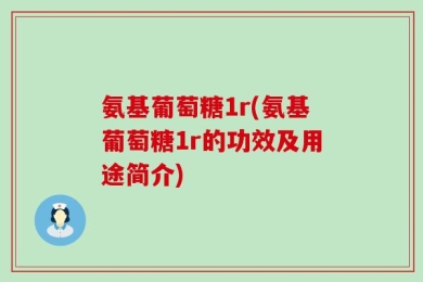 氨基葡萄糖1r(氨基葡萄糖1r的功效及用途简介)