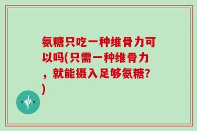 氨糖只吃一种维骨力可以吗(只需一种维骨力，就能摄入足够氨糖？)