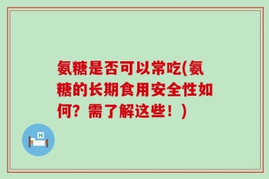 氨糖是否可以常吃(氨糖的长期食用安全性如何？需了解这些！)