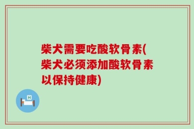 柴犬需要吃酸软骨素(柴犬必须添加酸软骨素以保持健康)