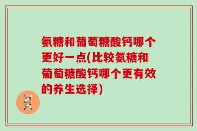 氨糖和葡萄糖酸钙哪个更好一点(比较氨糖和葡萄糖酸钙哪个更有效的养生选择)