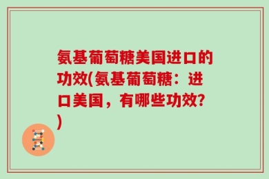 氨基葡萄糖美国进口的功效(氨基葡萄糖：进口美国，有哪些功效？)