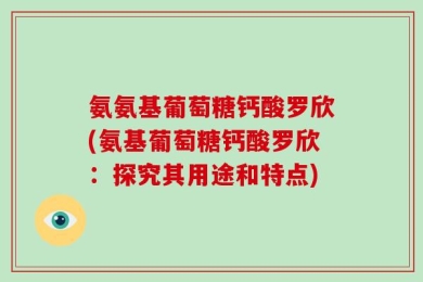 氨氨基葡萄糖钙酸罗欣(氨基葡萄糖钙酸罗欣：探究其用途和特点)