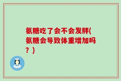 氨糖吃了会不会发胖(氨糖会导致体重增加吗？)