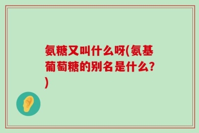 氨糖又叫什么呀(氨基葡萄糖的别名是什么？)