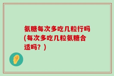 氨糖每次多吃几粒行吗(每次多吃几粒氨糖合适吗？)