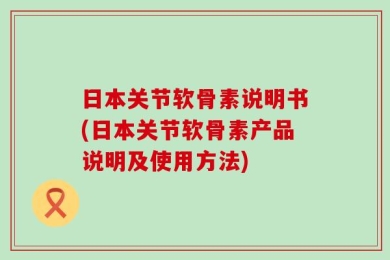 日本关节软骨素说明书(日本关节软骨素产品说明及使用方法)