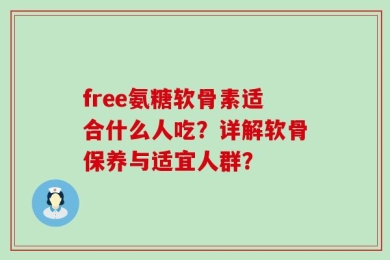 free氨糖软骨素适合什么人吃？详解软骨保养与适宜人群？