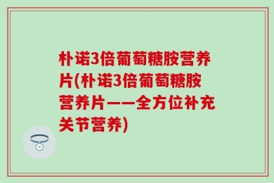 朴诺3倍葡萄糖胺营养片(朴诺3倍葡萄糖胺营养片——全方位补充关节营养)