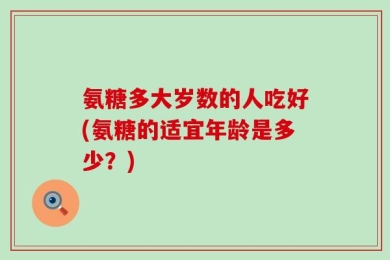 氨糖多大岁数的人吃好(氨糖的适宜年龄是多少？)