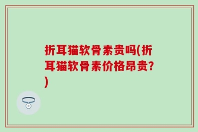 折耳猫软骨素贵吗(折耳猫软骨素价格昂贵？)