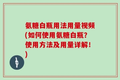 氨糖白瓶用法用量视频(如何使用氨糖白瓶？使用方法及用量详解！)