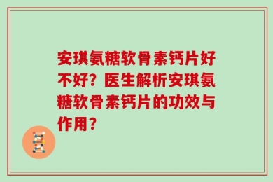 安琪氨糖软骨素钙片好不好？医生解析安琪氨糖软骨素钙片的功效与作用？