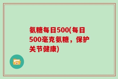 氨糖每日500(每日500毫克氨糖，保护关节健康)