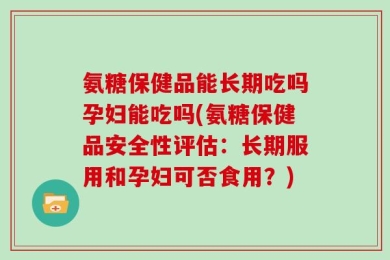 氨糖保健品能长期吃吗孕妇能吃吗(氨糖保健品安全性评估：长期服用和孕妇可否食用？)