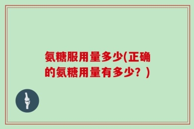 氨糖服用量多少(正确的氨糖用量有多少？)