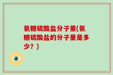 氨糖硫酸盐分子量(氨糖硫酸盐的分子量是多少？)