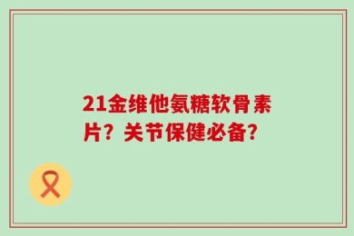 21金维他氨糖软骨素片？关节保健必备？