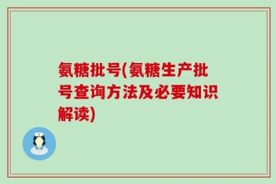 氨糖批号(氨糖生产批号查询方法及必要知识解读)