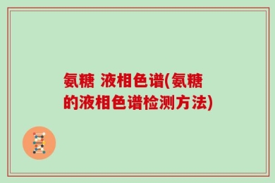 氨糖 液相色谱(氨糖的液相色谱检测方法)