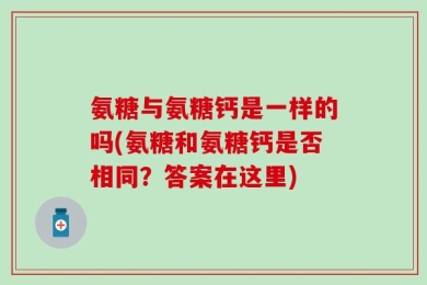 氨糖与氨糖钙是一样的吗(氨糖和氨糖钙是否相同？答案在这里)