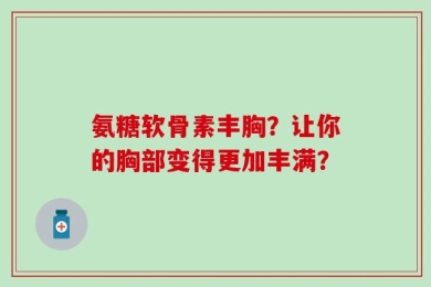 氨糖软骨素丰胸？让你的胸部变得更加丰满？