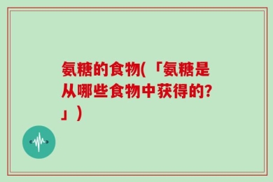 氨糖的食物(「氨糖是从哪些食物中获得的？」)