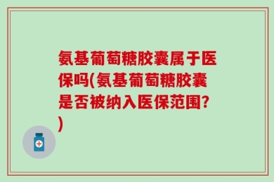 氨基葡萄糖胶囊属于医保吗(氨基葡萄糖胶囊是否被纳入医保范围？)