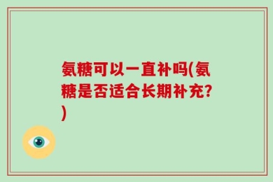氨糖可以一直补吗(氨糖是否适合长期补充？)